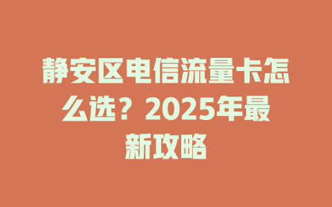 静安区电信流量卡怎么选？2025年最新攻略
