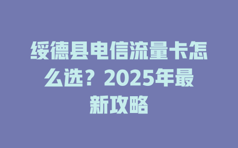绥德县电信流量卡怎么选？2025年最新攻略