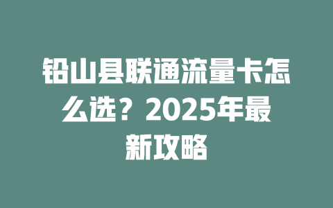 铅山县联通流量卡怎么选？2025年最新攻略