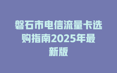 磐石市电信流量卡选购指南2025年最新版