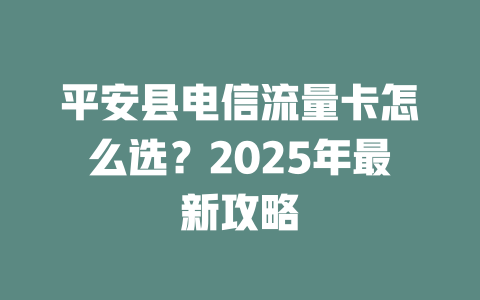 平安县电信流量卡怎么选？2025年最新攻略