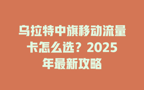 乌拉特中旗移动流量卡怎么选？2025年最新攻略