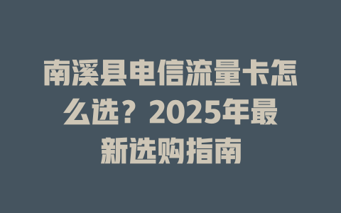 南溪县电信流量卡怎么选？2025年最新选购指南