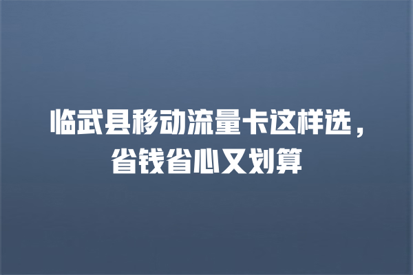 临武县移动流量卡这样选，省钱省心又划算