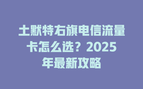 土默特右旗电信流量卡怎么选？2025年最新攻略
