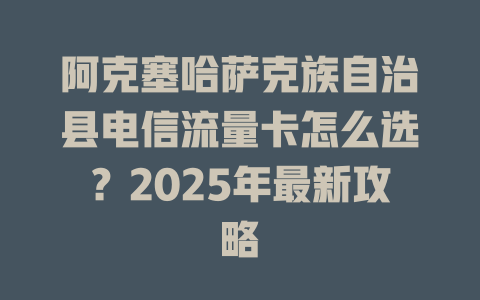 阿克塞哈萨克族自治县电信流量卡怎么选？2025年最新攻略