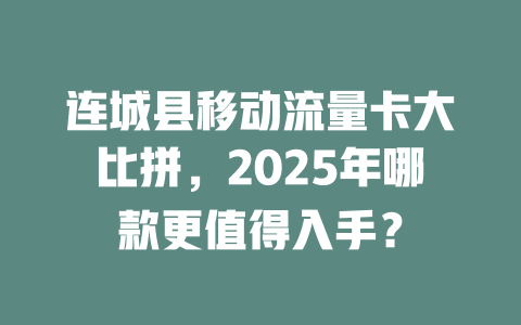 连城县移动流量卡大比拼，2025年哪款更值得入手？