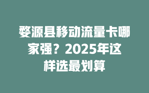 婺源县移动流量卡哪家强？2025年这样选最划算