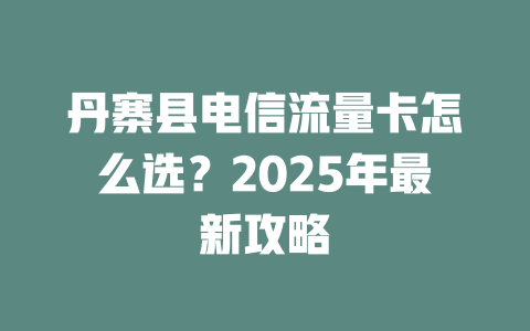 丹寨县电信流量卡怎么选？2025年最新攻略