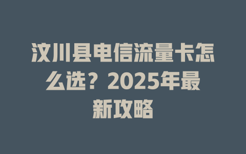 汶川县电信流量卡怎么选？2025年最新攻略