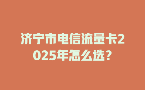 济宁市电信流量卡2025年怎么选？