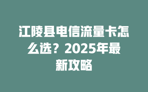 江陵县电信流量卡怎么选？2025年最新攻略