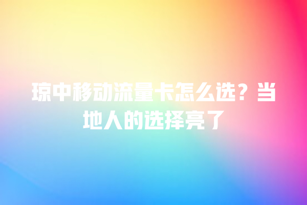 琼中移动流量卡怎么选？当地人的选择亮了