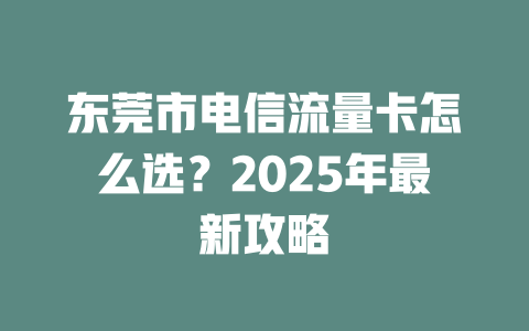 东莞市电信流量卡怎么选？2025年最新攻略