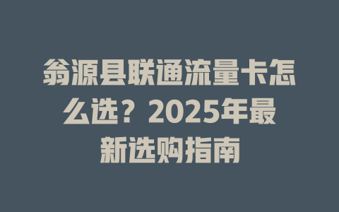 翁源县联通流量卡怎么选？2025年最新选购指南