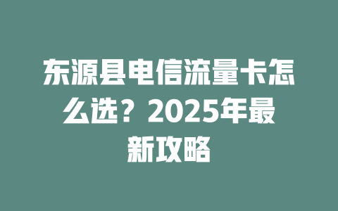 东源县电信流量卡怎么选？2025年最新攻略