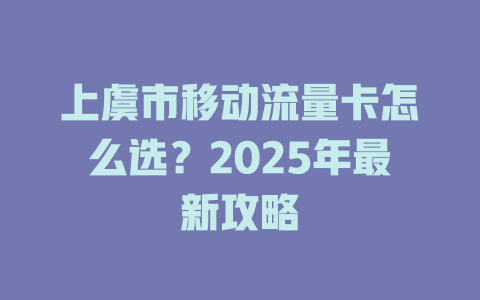 上虞市移动流量卡怎么选？2025年最新攻略