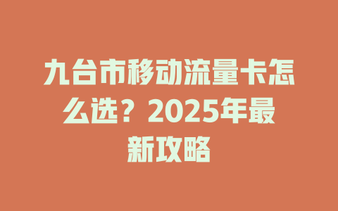 九台市移动流量卡怎么选？2025年最新攻略