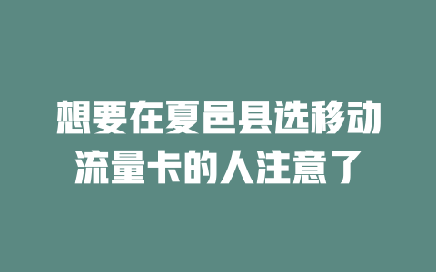 想要在夏邑县选移动流量卡的人注意了