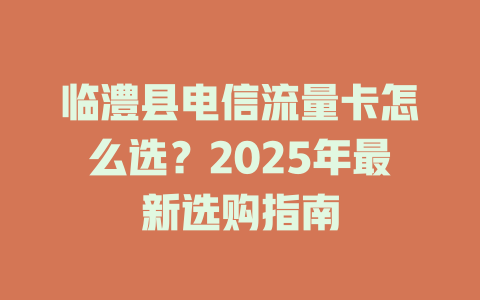 临澧县电信流量卡怎么选？2025年最新选购指南