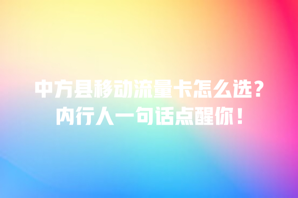 中方县移动流量卡怎么选？内行人一句话点醒你！