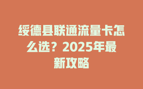 绥德县联通流量卡怎么选？2025年最新攻略