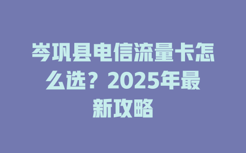 岑巩县电信流量卡怎么选？2025年最新攻略