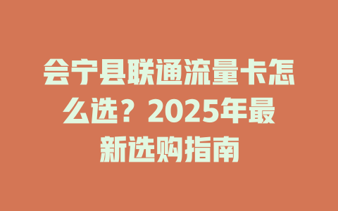 会宁县联通流量卡怎么选？2025年最新选购指南