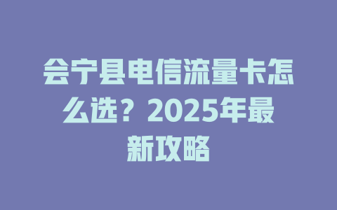 会宁县电信流量卡怎么选？2025年最新攻略