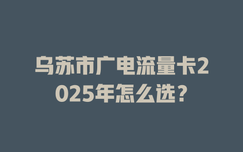 乌苏市广电流量卡2025年怎么选？