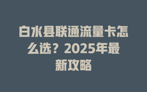 白水县联通流量卡怎么选？2025年最新攻略