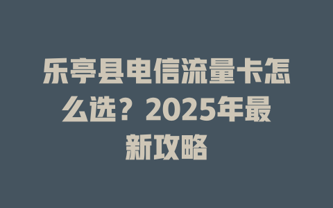 乐亭县电信流量卡怎么选？2025年最新攻略