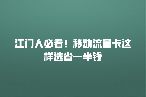 江门人必看！移动流量卡这样选省一半钱