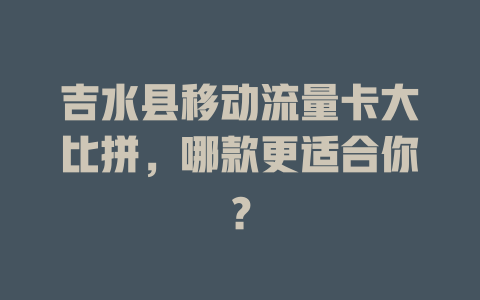 吉水县移动流量卡大比拼，哪款更适合你？