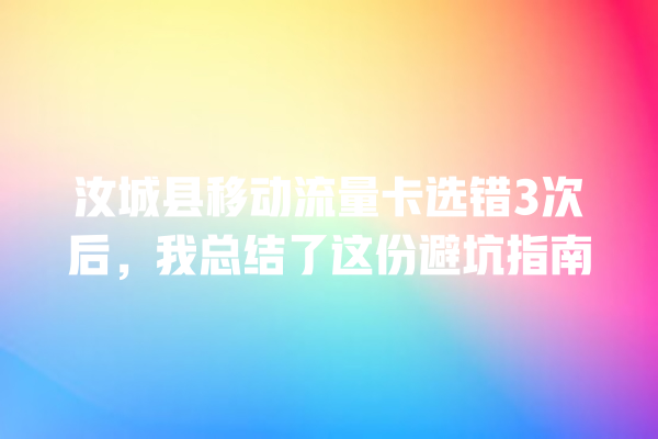 汝城县移动流量卡选错3次后，我总结了这份避坑指南