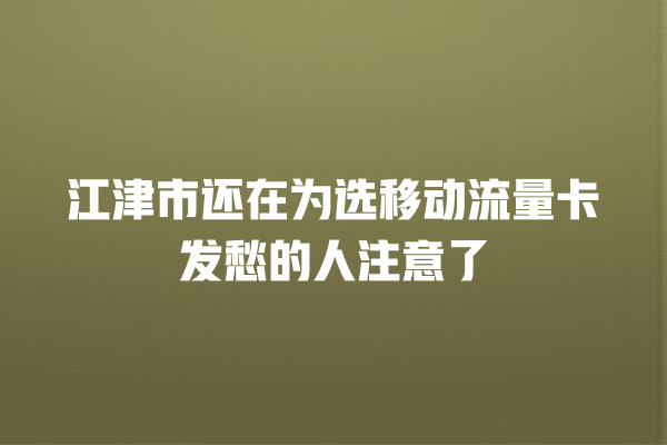 江津市还在为选移动流量卡发愁的人注意了