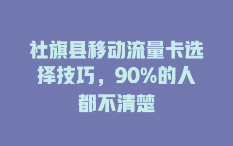社旗县移动流量卡选择技巧，90%的人都不清楚