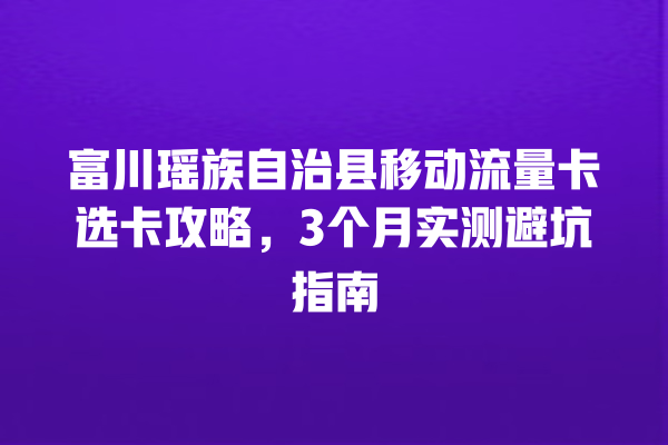 富川瑶族自治县移动流量卡选卡攻略，3个月实测避坑指南