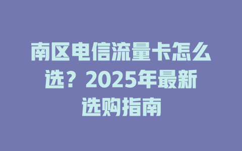 南区电信流量卡怎么选？2025年最新选购指南