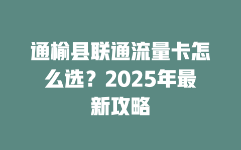 通榆县联通流量卡怎么选？2025年最新攻略