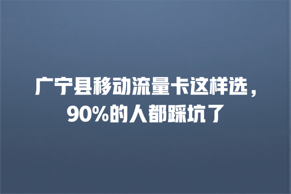 广宁县移动流量卡这样选，90%的人都踩坑了