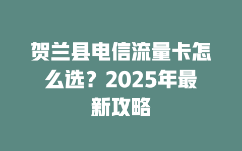 贺兰县电信流量卡怎么选？2025年最新攻略