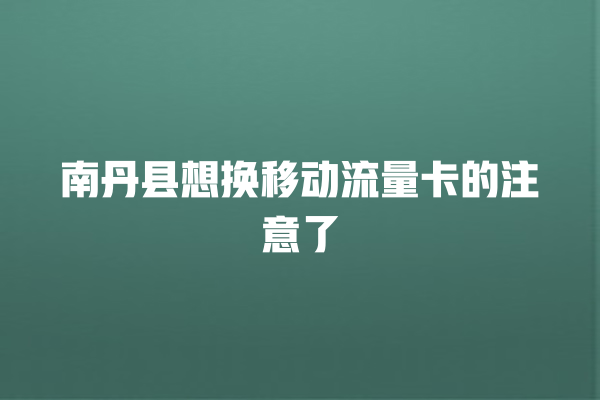 南丹县想换移动流量卡的注意了