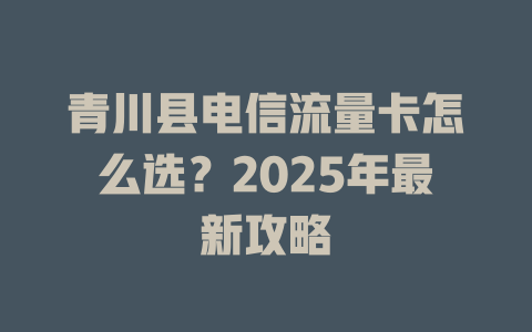 青川县电信流量卡怎么选？2025年最新攻略