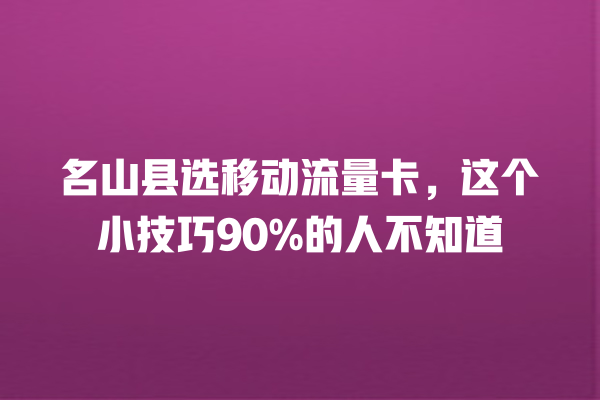 名山县选移动流量卡，这个小技巧90%的人不知道