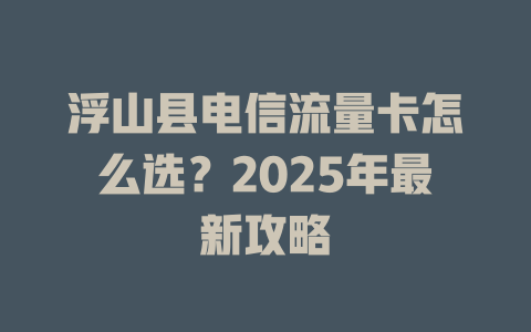 浮山县电信流量卡怎么选？2025年最新攻略