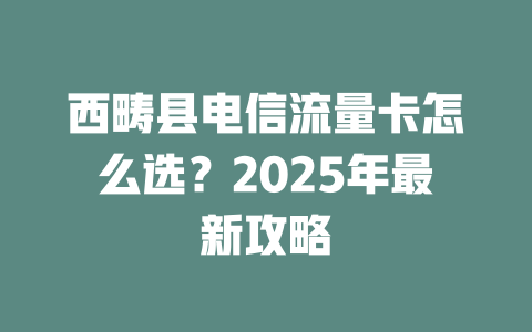 西畴县电信流量卡怎么选？2025年最新攻略
