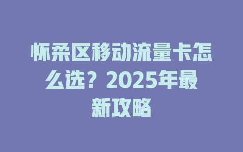 怀柔区移动流量卡怎么选？2025年最新攻略