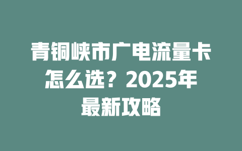 青铜峡市广电流量卡怎么选？2025年最新攻略