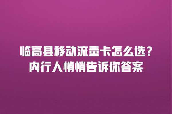 临高县移动流量卡怎么选？内行人悄悄告诉你答案